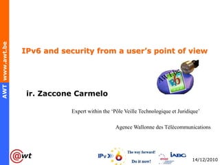 IPv6 and security from a user’s point of view AWT.be ir. Zaccone Carmelo                                  Expert within the ‘Pôle Veille Technologique et Juridique’  Agence Wallonne des Télécommunications 