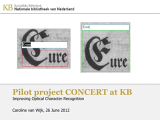 Pilot project CONCERT at KB
Improving Optical Character Recognition

Caroline van Wijk, 26 June 2012
 