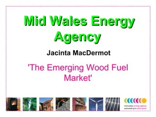 Mid Wales Energy Agency   Jacinta MacDermot 'The Emerging Wood Fuel Market' 