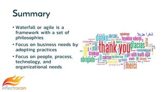 Summary
• Waterfall or agile is a
framework with a set of
philosophies
• Focus on business needs by
adopting practices
• Focus on people, process,
technology, and
organizational needs
 