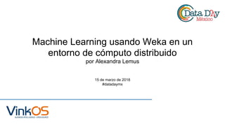 Machine Learning usando Weka en un
entorno de cómputo distribuido
por Alexandra Lemus
15 de marzo de 2018
#datadaymx
 