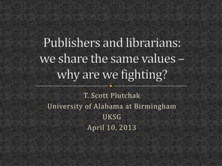 T. Scott Plutchak
University of Alabama at Birmingham
                UKSG
            April 10, 2013
 