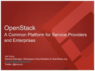 OpenStack A Common Platform for Service Providers and Enterprises General Manager, Rackspace Cloud Builders & OpenStack.org Jim Curry Twitter: @jimcurry [email_address] 