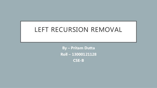 LEFT RECURSION REMOVAL
By – Pritam Dutta
Roll – 13000121128
CSE-B
 