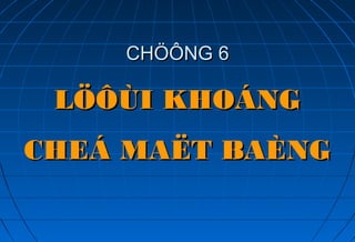 CHÖÔNGCHÖÔNG 66
LÖÔÙI KHOÁNGLÖÔÙI KHOÁNG
CHEÁ MAËT BAÈNGCHEÁ MAËT BAÈNG
 