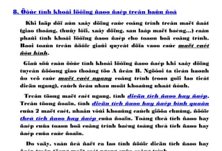 8. Öôùc tính khoái löôïng ñaøo ñaép treân baûn ñoà
Khi laäp döï aùn xaây döïng caùc coâng trình treân maët ñaát
(giao thoâng, thuûy lôïi, xaây döïng, san laáp maët baèng…) caàn
phaûi tính khoái löôïng ñaøo ñaép cho toaøn boä coâng trình.
Baøi toaùn treân ñöôïc giaûi quyeát döïa vaøo caùc maët caét
ñòa hình.
Giaû söû caàn öôùc tính khoái löôïng ñaøo ñaép khi xaây döïng
tuyeán ñöôøng giao thoâng töø A ñeán B. Ngöôøi ta tieán haønh
ño veõ caùc maët caét ngang coâng trình (coøn goïi laø tieát
dieän ngang), caùch ñeàu nhau moät khoaûng nhaát ñònh.
Treân töøng maët caét ngang, tính dieän tích ñaøo hay ñaép.
Treân töøng ñoaïn, tính dieän tích ñaøo hay ñaép bình quaân
cuûa 2 maët caét, nhaân vôùi khoaûng caùch giöõa chuùng, ñöôïc
theå tích ñaøo hay ñaép cuûa ñoaïn. Toång theå tích ñaøo hay
ñaép cuûa toaøn boä coâng trình baèng toång theå tích ñaøo hay
ñaép cuûa caùc ñoaïn.
Do vaäy, vaán ñeà ñaët ra laø tính ñöôïc dieän tích ñaøo hay
 