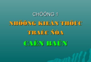 CHÖÔNG 1CHÖÔNG 1
NHÖÕNG KIEÁN THÖÙCNHÖÕNG KIEÁN THÖÙC
TRAÉC ÑÒATRAÉC ÑÒA
CAÊN BAÛNCAÊN BAÛN
 