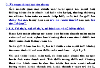 3. Ño caàn thieát vaø ño thöøa
Ñeå ñaùnh giaù ñoä chính xaùc keát quaû ño, moät ñaïi
löôïng ñöôïc ño ít nhaát hai laàn (ño keùp), thoâng thöôøng
ño nhieàu laàn taïo ra moät taäp hôïp caùc trò ño goïi laø
daõy trò ño, trong ñoù coù trò ño caàn thieát vaø caû trò
ño “thöøa”.
2.1.2. Tr th c, sai s th c, tr bình sai và s hi u ch nhị ự ố ự ị ố ệ ỉ
Baát kyø moät pheùp ño naøo duø hoaøn chænh ñeán ñaâu
vaãn coù sai soá, nghóa laø khoâng theå xaùc ñònh ñöôïc trò
thöïc cuûa ñaïi löôïng caàn ño.
Neáu goïi L laø trò ño, Lo laø trò thöïc cuûa moät ñaïi löôïng
ño naøo ñoù thì sai soá thöïc cuûa noù laø: ΔL = Lo- L
Sai soá thöïc luoân toàn taïi, do ñoù caàn phaûi tìm ra quy
luaät ñeå xaùc ñònh noù. Trò thöïc trong thöïc teá khoâng
theå tìm ñöôïc maø ta chæ tìm ñöôïc trò saùc xuaát nhaát
baèng caùch hieäu chænh soá hieåu chænh v vaøo trò ño L,
 