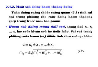 2.4.2. Moät soá daïng haøm thoâng duïng
Vaän duïng coâng thöùc toång quaùt (2.1) tính sai
soá trung phöông cho caùc daïng haøm thöôøng
gaëp trong traéc ñòa, bao goàm:
• Haøm coù daïng toång ñaïi soá, trong ñoù x1, x2
… xn laø caùc bieán soá ño ñoäc laäp. Sai soá trung
phöông cuûa haøm (mz) ñöôïc tính theo coâng thöùc:
nxxxz ±±±= ...21
22
2
2
1 nz mmmm +++±= ... (2.2)
 
