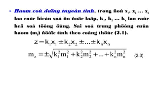 • Haøm coù daïng tuyeán tính, trong ñoù x1, x2 … xn
laø caùc bieán soá ño ñoäc laäp, k1, k2 … kn laø caùc
heä soá töông öùng. Sai soá trung phöông cuûa
haøm (mZ) ñöôïc tính theo coâng thöùc (2.1).
nnxkxkxkz ±±±= ...2211
2
n
2
n
2
2
2
2
2
1
2
1z mk...mkmkm +++±= (2.3)
 