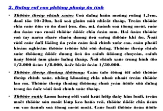 2. Duïng cuï vaø phöông phaùp ño tính
• Thöôùc theùp chính xaùc: Coù daïng baûn moûng roäng 1,5cm,
daøi töø 10÷50m, heä soá giaûn nôû nhieät thaáp. Treân thöôùc
chia caùc ñôn vò ño daøi (cm, dm, m), ñaùnh soá töøng meùt, caùc
dm ñaàu vaø cuoái thöôùc ñöôïc chia ñeán mm. Hai ñaàu thöôùc
coù tay naém chaéc chaén duøng ñeå caêng thöôùc khi ño. Ñoái
vôùi caùc ñaïi löôïng ño yeâu caàu ñoä chính xaùc cao, caàn phaûi
kieåm nghieäm thöôùc tröôùc khi söû duïng. Thöôùc theùp chính
xaùc thöôøng ñöôïc duøng ñeå ño caïnh ñöôøng chuyeàn, caïnh
ñaùy löôùi tam giaùc haïng thaáp. Ñoä chính xaùc trung bình töø
1/3.000 ñeán 1/8.000, ñaëc bieät ñeán 1/30.000.
• Thöôùc theùp thoâng thöôøng: Caáu taïo töông töï nhö thöôùc
theùp chính xaùc, nhöng khoaûng chia nhoû nhaát treân thöôùc
laø cm. Thöôùc theùp thoâng thöôøng chuû yeáu ñöôïc söû duïng
trong ño ñaïc vôùi ñoä chính xaùc thaáp.
• Thöôùc vaûi: Laøm baèng sôïi vaûi keát hôïp daây kim loaïi, treân
maët thöôùc sôn moät lôùp keo baûo veä, thöôùc ñöôïc chia ñeán
cm vaø ñaùnh soá töøng meùt moät. Caùc loaïi thöôùc ñeàu ñöôïc
 