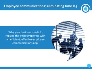 1
Employee communications: eliminating time lag
Why your business needs to
replace the office grapevine with
an efficient, effective employee
communications app.
 