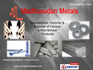 Maharashtra, India




                               Manufacturer, Importer &
                                 Exporter of Ferrous
                                   & Non-ferrous
                                      Products




© Madhu Sudan Metals, All Rights Reserved


            www.scrapandsteel.com
 