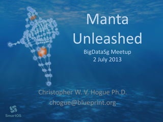 Manta
Unleashed
BigDataSg Meetup
2 July 2013
Christopher W. V. Hogue Ph.D.
chogue@blueprint.org
 