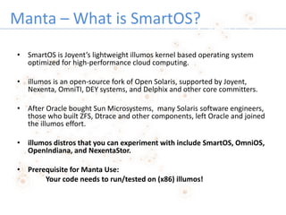 Manta – What is SmartOS?
• SmartOS is Joyent’s lightweight illumos kernel based operating system
optimized for high-perfor...