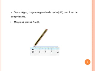 • Com a régua, traça o segmento de recta [AB] com 4 cm de
comprimento.
3
BA
• Marca os pontos A e B.
 