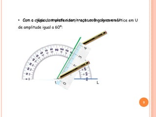 • Com a ajuda do transferidor, traça um ângulo com vértice em U
de amplitude igual a 60º:
U L
9
• Com a régua, completa a semi-recta com origem em U:
 