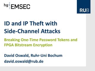 ID and IP Theft with
Side-Channel Attacks
David Oswald, Ruhr-Uni Bochum
david.oswald@rub.de
Breaking One-Time Password Tokens and
FPGA Bitstream Encryption
 