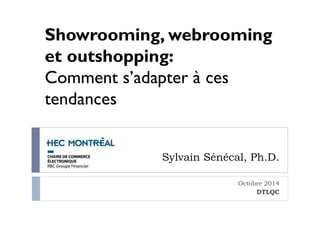 Showrooming, webrooming 
et outshopping: 
Comment s’adapter à ces 
tendances 
Sylvain Sénécal, Ph.D. 
Octobre 2014 
DTLQC 
 