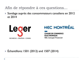 Afin de répondre à ces questions… 
 Sondage auprès des consommateurs canadiens en 2012 
et 2014 
 Échantillons: 1501 (2012) and 1507 (2014) 
 