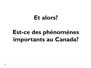 Et alors? 
Est-ce des phénomènes 
importants au Canada? 
 