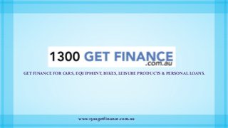 GET FINANCE FOR CARS, EQUIPMENT, BIKES, LEISURE PRODUCTS & PERSONAL LOANS.
www.1300getfinance.com.au
 