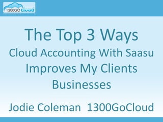 The Top 3 Ways
Cloud Accounting With Saasu
   Improves My Clients
       Businesses
Jodie Coleman 1300GoCloud
 