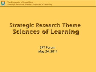 The University of Hong Kong
Strategic Research Theme – Sciences of Learning




  Strategic Research Theme
     Sciences of Learning

                                 SRT Forum
                                May 24, 2011
 