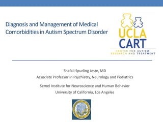 Diagnosis and Managementof Medical
Comorbidities in Autism Spectrum Disorder
Shafali Spurling Jeste, MD
Associate Professor in Psychiatry, Neurology and Pediatrics
Semel Institute for Neuroscience and Human Behavior
University of California, Los Angeles
 
