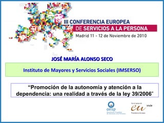 JOSÉ MARÍA ALONSO SECO Instituto de Mayores y Servicios Sociales (IMSERSO) “ Promoción de la autonomía y atención a la dependencia: una realidad a través de la ley 39/2006 ” 