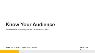 NOW YOU KNOW | BRANDWATCH.COM #NYKCON
F
Know Your Audience
Panel research techniques with Brandwatch data
 