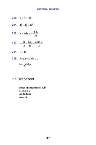 CHAPTER 3. GEOMETRY
37
210. °
=
β
+
α NUM =
=
211. O
O
O
O
N ~
Q
Ç
Ç =
+ =
=
212.
~
O
Ç
Ç
ëáå
~
Ü O
N
=
α
= =
=
213.
O
ëáå
~
~
Q
Ç
Ç
O
Ü
ê O
N α
=
=
= =
=
214. ~
Q
i = =
=
215. α
=
= ëáå
~
~Ü
p O
I==
O
NÇ
Ç
O
N
p = K=
=
=
=
3.9 Trapezoid
=
_~ëÉë=çÑ=~=íê~éÉòçáÇW=~I=Ä=
jáÇäáåÉW=è=
^äíáíìÇÉW=Ü=
^êÉ~W=p=
=
=
 