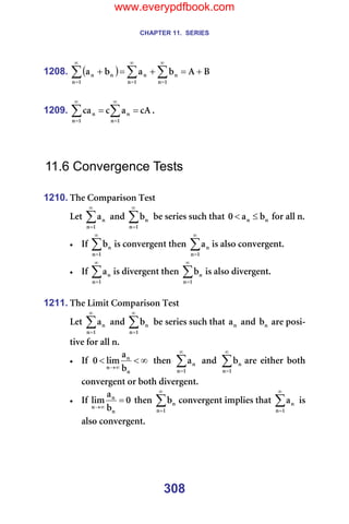 CHAPTER 11. SERIES
308
1208. ( ) _
^
Ä
~
Ä
~
N
å
å
N
å
å
N
å
å
å +
=
+
=
+ ∑
∑
∑
∞
=
∞
=
∞
=
=
=
1209. Å^
~
Å
Å~
N
å
å
N
å
å =
= ∑
∑
∞
=
∞
=
K==
=
=
=
11.6 Convergence Tests
=
1210. qÜÉ=`çãé~êáëçå=qÉëí=
iÉí=∑
∞
=N
å
å
~ =~åÇ=∑
∞
=N
å
å
Ä =ÄÉ=ëÉêáÉë=ëìÅÜ=íÜ~í= å
å Ä
~
M ≤
< =Ñçê=~ää=åK==
• fÑ=∑
∞
=N
å
å
Ä áë=ÅçåîÉêÖÉåí=íÜÉå= ∑
∞
=N
å
å
~ áë=~äëç=ÅçåîÉêÖÉåíK==
• fÑ=∑
∞
=N
å
å
~ áë=ÇáîÉêÖÉåí=íÜÉå=∑
∞
=N
å
å
Ä áë=~äëç=ÇáîÉêÖÉåíK=
=
1211. qÜÉ=iáãáí=`çãé~êáëçå=qÉëí=
iÉí=∑
∞
=N
å
å
~ =~åÇ=∑
∞
=N
å
å
Ä =ÄÉ=ëÉêáÉë=ëìÅÜ=íÜ~í= å
~ =~åÇ= å
Ä =~êÉ=éçëá-
íáîÉ=Ñçê=~ää=åK==
• fÑ= ∞
<
<
∞
→
å
å
å Ä
~
äáã
M = íÜÉå= ∑
∞
=N
å
å
~ = ~åÇ= ∑
∞
=N
å
å
Ä ~êÉ= ÉáíÜÉê= ÄçíÜ=
ÅçåîÉêÖÉåí=çê=ÄçíÜ=ÇáîÉêÖÉåíK=
• fÑ= M
Ä
~
äáã
å
å
å
=
∞
→
=íÜÉå= ∑
∞
=N
å
å
Ä ÅçåîÉêÖÉåí=áãéäáÉë=íÜ~í=∑
∞
=N
å
å
~ =áë=
~äëç=ÅçåîÉêÖÉåíK=
www.everypdfbook.com
 