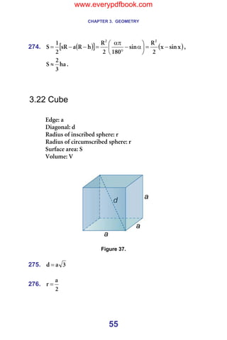 CHAPTER 3. GEOMETRY
55
274. ( )
[ ] ( )
ñ
ëáå
ñ
O
o
ëáå
NUM
O
o
Ü
o
~
ëo
O
N
p
O
O
−
=






α
−
°
απ
=
−
−
= I==
Ü~
P
O
p ≈ K=
=
=
=
3.22 Cube
=
bÇÖÉW=~==
aá~Öçå~äW=Ç=
o~Çáìë=çÑ=áåëÅêáÄÉÇ=ëéÜÉêÉW=ê=
o~Çáìë=çÑ=ÅáêÅìãëÅêáÄÉÇ=ëéÜÉêÉW=ê=
pìêÑ~ÅÉ=~êÉ~W=p=
sçäìãÉW=s=
=
=
=== =
=
Figure 37.
=
275. P
~
Ç = =
=
276.
O
~
ê = =
=
www.everypdfbook.com
 