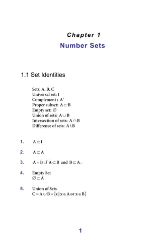 1
Chapter 1
Number Sets
=
=
=
=
1.1 Set Identities
=
pÉíëW=^I=_I=`=
råáîÉêë~ä=ëÉíW=f=
`çãéäÉãÉåí=W= ^′ =
mêçéÉê=ëìÄëÉíW= _
^ ⊂ ==
bãéíó=ëÉíW=∅=
råáçå=çÑ=ëÉíëW= _
^ ∪ =
fåíÉêëÉÅíáçå=çÑ=ëÉíëW= _
^ ∩ =
aáÑÑÉêÉåÅÉ=çÑ=ëÉíëW= _
y
^ =
=
=
1. f
^ ⊂ =
=
2. ^
^ ⊂ =
=
3. _
^ = =áÑ= _
^ ⊂ =~åÇ= ^
_ ⊂ .=
=
4. bãéíó=pÉí=
^
⊂
∅ =
=
5. råáçå=çÑ=pÉíë==
{ }
_
ñ
çê
^
ñ
ö
ñ
_
^
` ∈
∈
=
∪
= =
=
 