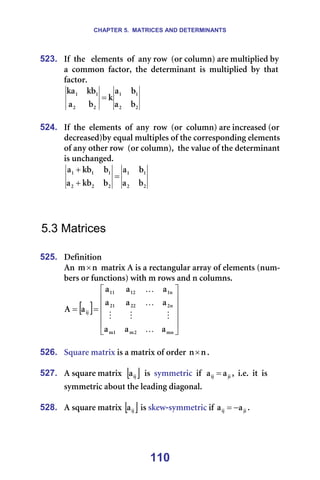 CHAPTER 5. MATRICES AND DETERMINANTS
110
523. fÑ==íÜÉ===ÉäÉãÉåíë==çÑ==~åó=êçï==Eçê=ÅçäìãåF=~êÉ=ãìäíáéäáÉÇ=Äó=====
~==Åçããçå==Ñ~ÅíçêI==íÜÉ==ÇÉíÉêãáå~åí==áë==ãìäíáéäáÉÇ==Äó==íÜ~í=
Ñ~ÅíçêK=
O
O
N
N
O
O
N
N
Ä
~
Ä
~
â
Ä
~
âÄ
â~
= =
=
524. fÑ==íÜÉ==ÉäÉãÉåíë==çÑ==~åó==êçï==Eçê==ÅçäìãåF=~êÉ=áåÅêÉ~ëÉÇ=Eçê=
ÇÉÅêÉ~ëÉÇFÄó=Éèì~ä=ãìäíáéäÉë=çÑ=íÜÉ=ÅçêêÉëéçåÇáåÖ=ÉäÉãÉåíë=
çÑ=~åó=çíÜÉê=êçï==Eçê=ÅçäìãåFI==íÜÉ=î~äìÉ=çÑ=íÜÉ=ÇÉíÉêãáå~åí=
áë=ìåÅÜ~åÖÉÇK=
O
O
N
N
O
O
O
N
N
N
Ä
~
Ä
~
Ä
âÄ
~
Ä
âÄ
~
=
+
+
=
=
=
=
5.3 Matrices
=
525. aÉÑáåáíáçå=
^å= å
ã× =ã~íêáñ=^=áë=~=êÉÅí~åÖìä~ê=~êê~ó=çÑ=ÉäÉãÉåíë=Eåìã-
ÄÉêë=çê=ÑìåÅíáçåëF=ïáíÜ=ã=êçïë=~åÇ=å=ÅçäìãåëK==
[ ]












=
=
ãå
O
ã
N
ã
å
O
OO
ON
å
N
NO
NN
áà
~
~
~
~
~
~
~
~
~
~
^
K
M
M
M
K
K
==
=
526. pèì~êÉ=ã~íêáñ=áë=~=ã~íêáñ=çÑ=çêÇÉê= å
å× K==
=
527. ^=ëèì~êÉ=ã~íêáñ==[ ]
áà
~ ==áë==ëóããÉíêáÅ==áÑ== àá
áà ~
~ = I==áKÉK==áí==áë=
ëóããÉíêáÅ=~Äçìí=íÜÉ=äÉ~ÇáåÖ=Çá~Öçå~äK==
=
528. ^=ëèì~êÉ=ã~íêáñ=[ ]
áà
~ =áë=ëâÉï-ëóããÉíêáÅ=áÑ= àá
áà ~
~ −
= K==
=
 