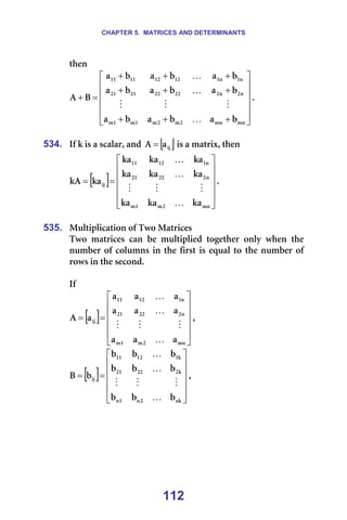 CHAPTER 5. MATRICES AND DETERMINANTS
112
íÜÉå==












+
+
+
+
+
+
+
+
+
=
+
ãå
ãå
O
ã
O
ã
N
ã
N
ã
å
O
å
O
OO
OO
ON
ON
å
N
å
N
NO
NO
NN
NN
Ä
~
Ä
~
Ä
~
Ä
~
Ä
~
Ä
~
Ä
~
Ä
~
Ä
~
_
^
K
M
M
M
K
K
K=
=
534. fÑ=â=áë=~=ëÅ~ä~êI=~åÇ= [ ]
áà
~
^ = =áë=~=ã~íêáñI=íÜÉå=
[ ]












=
=
ãå
O
ã
N
ã
å
O
OO
ON
å
N
NO
NN
áà
â~
â~
â~
â~
â~
â~
â~
â~
â~
â~
â^
K
M
M
M
K
K
K=
=
535. jìäíáéäáÅ~íáçå=çÑ=qïç=j~íêáÅÉë=
qïç= ã~íêáÅÉë= Å~å= ÄÉ= ãìäíáéäáÉÇ= íçÖÉíÜÉê= çåäó= ïÜÉå= íÜÉ=
åìãÄÉê=çÑ=Åçäìãåë=áå=íÜÉ=Ñáêëí=áë=Éèì~ä=íç=íÜÉ=åìãÄÉê=çÑ=
êçïë=áå=íÜÉ=ëÉÅçåÇK==
=
fÑ=
[ ]












=
=
ãå
O
ã
N
ã
å
O
OO
ON
å
N
NO
NN
áà
~
~
~
~
~
~
~
~
~
~
^
K
M
M
M
K
K
I==
[ ]












=
=
åâ
O
å
N
å
â
O
OO
ON
â
N
NO
NN
áà
Ä
Ä
Ä
Ä
Ä
Ä
Ä
Ä
Ä
Ä
_
K
M
M
M
K
K
I=
=
=
=
=
=
 