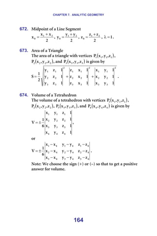 CHAPTER 7. ANALYTIC GEOMETRY
164
672. jáÇéçáåí=çÑ=~=iáåÉ=pÉÖãÉåí=
O
ñ
ñ
ñ O
N
M
+
= I=
O
ó
ó
ó O
N
M
+
= I=
O
ò
ò
ò O
N
M
+
= I= N
=
λ K=
=
673. ^êÉ~=çÑ=~=qêá~åÖäÉ=
qÜÉ=~êÉ~=çÑ=~=íêá~åÖäÉ=ïáíÜ=îÉêíáÅÉë= ( )
N
N
N
N ò
I
ó
I
ñ
m I=
( )
O
O
O
O ò
I
ó
I
ñ
m I=~åÇ= ( )
P
P
P
P ò
I
ó
I
ñ
m =áë=ÖáîÉå=Äó==
O
P
P
O
O
N
N
O
P
P
O
O
N
N
O
P
P
O
O
N
N
N
ó
ñ
N
ó
ñ
N
ó
ñ
N
ñ
ò
N
ñ
ò
N
ñ
ò
N
ò
ó
N
ò
ó
N
ò
ó
O
N
p +
+
= K=
=
674. sçäìãÉ=çÑ=~=qÉíê~ÜÉÇêçå=
qÜÉ=îçäìãÉ=çÑ=~=íÉíê~ÜÉÇêçå=ïáíÜ=îÉêíáÅÉë= ( )
N
N
N
N ò
I
ó
I
ñ
m I=
( )
O
O
O
O ò
I
ó
I
ñ
m I= ( )
P
P
P
P ò
I
ó
I
ñ
m I=~åÇ= ( )
Q
Q
Q
Q ò
I
ó
I
ñ
m =áë=ÖáîÉå=Äó==
N
ò
ó
ñ
N
ò
ó
ñ
N
ò
ó
ñ
N
ò
ó
ñ
S
N
s
Q
Q
Q
P
P
P
O
O
O
N
N
N
±
= I==
çê=
Q
P
Q
P
Q
P
Q
O
Q
O
Q
O
Q
N
Q
N
Q
N
ò
ò
ó
ó
ñ
ñ
ò
ò
ó
ó
ñ
ñ
ò
ò
ó
ó
ñ
ñ
S
N
s
−
−
−
−
−
−
−
−
−
±
= K=
kçíÉW=tÉ=ÅÜççëÉ=íÜÉ=ëáÖå=EHF=çê=E¥F=ëç=íÜ~í=íç=ÖÉí=~=éçëáíáîÉ=
~åëïÉê=Ñçê=îçäìãÉK==
=
 
