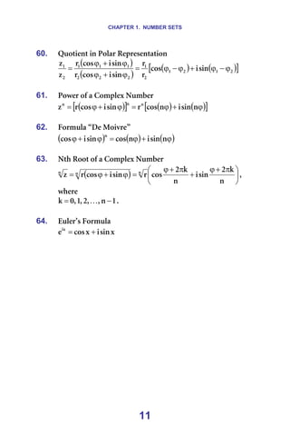 CHAPTER 1. NUMBER SETS
11
60. nìçíáÉåí=áå=mçä~ê=oÉéêÉëÉåí~íáçå=
( )
( )
( ) ( )
[ ]
O
N
O
N
O
N
O
O
O
N
N
N
O
N
ëáå
á
Åçë
ê
ê
ëáå
á
Åçë
ê
ëáå
á
Åçë
ê
ò
ò
ϕ
−
ϕ
+
ϕ
−
ϕ
=
ϕ
+
ϕ
ϕ
+
ϕ
= =
=
61. mçïÉê=çÑ=~=`çãéäÉñ=kìãÄÉê=
( )
[ ] ( ) ( )
[ ]
ϕ
+
ϕ
=
ϕ
+
ϕ
= å
ëáå
á
å
Åçë
ê
ëáå
á
Åçë
ê
ò å
å
å
=
=
62. cçêãìä~=±aÉ=jçáîêÉ≤=
( ) ( ) ( )
ϕ
+
ϕ
=
ϕ
+
ϕ å
ëáå
á
å
Åçë
ëáå
á
Åçë
å
=
=
63. kíÜ=oççí=çÑ=~=`çãéäÉñ=kìãÄÉê=
( ) 




 π
+
ϕ
+
π
+
ϕ
=
ϕ
+
ϕ
=
å
â
O
ëáå
á
å
â
O
Åçë
ê
ëáå
á
Åçë
ê
ò å
å
å
I==
ïÜÉêÉ==
N
å
I
I
O
I
N
I
M
â −
= K K==
=
64. bìäÉê∞ë=cçêãìä~=
ñ
ëáå
á
ñ
Åçë
Éáñ
+
= =
=
=
 