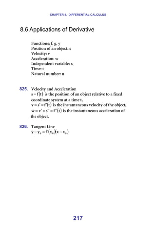CHAPTER 8. DIFFERENTIAL CALCULUS
217
8.6 Applications of Derivative
=
cìåÅíáçåëW=ÑI=ÖI=ó=
mçëáíáçå=çÑ=~å=çÄàÉÅíW=ë==
sÉäçÅáíóW=î=
^ÅÅÉäÉê~íáçåW=ï=
fåÇÉéÉåÇÉåí=î~êá~ÄäÉW=ñ=
qáãÉW=í=
k~íìê~ä=åìãÄÉêW=å=
=
=
825. sÉäçÅáíó=~åÇ=^ÅÅÉäÉê~íáçå=
( )
í
Ñ
ë = =áë=íÜÉ=éçëáíáçå=çÑ=~å=çÄàÉÅí=êÉä~íáîÉ=íç=~=ÑáñÉÇ=
ÅççêÇáå~íÉ=ëóëíÉã=~í=~=íáãÉ=íI==
( )
í
Ñ
ë
î ′
=
′
= =áë=íÜÉ=áåëí~åí~åÉçìë=îÉäçÅáíó=çÑ=íÜÉ=çÄàÉÅíI=
( )
í
Ñ
ë
î
ï ′
′
=
′
′
=
′
= =áë=íÜÉ=áåëí~åí~åÉçìë=~ÅÅÉäÉê~íáçå=çÑ=
íÜÉ=çÄàÉÅíK==
=
826. q~åÖÉåí=iáåÉ=
( )( )
M
M
M ñ
ñ
ñ
Ñ
ó
ó −
′
=
− =
=
 