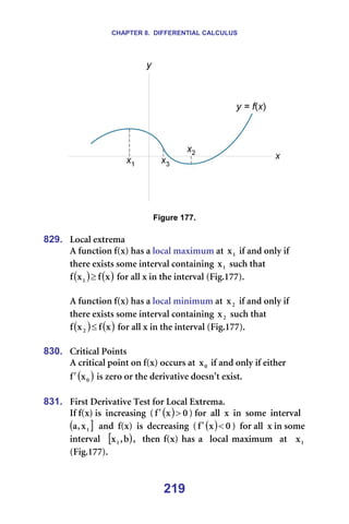 CHAPTER 8. DIFFERENTIAL CALCULUS
219
=
=
Figure 177.
=
829. içÅ~ä=ÉñíêÉã~=
^=ÑìåÅíáçå=ÑEñF=Ü~ë=~=äçÅ~ä=ã~ñáãìã=~í= N
ñ =áÑ=~åÇ=çåäó=áÑ=
íÜÉêÉ=Éñáëíë=ëçãÉ=áåíÉêî~ä=Åçåí~áåáåÖ= N
ñ =ëìÅÜ=íÜ~í=
( ) ( )
ñ
Ñ
ñ
Ñ N ≥ =Ñçê=~ää=ñ=áå=íÜÉ=áåíÉêî~ä=EcáÖKNTTFK==
=
^=ÑìåÅíáçå=ÑEñF=Ü~ë=~=äçÅ~ä=ãáåáãìã=~í= O
ñ =áÑ=~åÇ=çåäó=áÑ=
íÜÉêÉ=Éñáëíë=ëçãÉ=áåíÉêî~ä=Åçåí~áåáåÖ= O
ñ =ëìÅÜ=íÜ~í=
( ) ( )
ñ
Ñ
ñ
Ñ O ≤ =Ñçê=~ää=ñ=áå=íÜÉ=áåíÉêî~ä=EcáÖKNTTFK=
=
830. `êáíáÅ~ä=mçáåíë=
^=ÅêáíáÅ~ä=éçáåí=çå=ÑEñF=çÅÅìêë=~í= M
ñ =áÑ=~åÇ=çåäó=áÑ=ÉáíÜÉê=
( )
M
ñ
Ñ′ =áë=òÉêç=çê=íÜÉ=ÇÉêáî~íáîÉ=ÇçÉëå∞í=ÉñáëíK=
=
831. cáêëí=aÉêáî~íáîÉ=qÉëí=Ñçê=içÅ~ä=bñíêÉã~K=
fÑ=ÑEñF=áë==áåÅêÉ~ëáåÖ==E ( ) M
ñ
Ñ >
′ F=Ñçê==~ää==ñ==áå==ëçãÉ==áåíÉêî~ä=
( ]
N
ñ
I
~ ==~åÇ==ÑEñF==áë==ÇÉÅêÉ~ëáåÖ==E ( ) M
ñ
Ñ <
′ F==Ñçê=~ää==ñ=áå=ëçãÉ=
áåíÉêî~ä== [ )
Ä
I
ñN I==íÜÉå=ÑEñF=Ü~ë=~==äçÅ~ä=ã~ñáãìã==~í== N
ñ =
EcáÖKNTTFK==
 