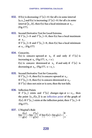 CHAPTER 8. DIFFERENTIAL CALCULUS
220
832. fÑ=ÑEñF=áë=ÇÉÅêÉ~ëáåÖ=E ( ) M
ñ
Ñ <
′ F=Ñçê=~ää=ñ=áå=ëçãÉ=áåíÉêî~ä=
( ]
O
ñ
I
~ =~åÇ=ÑEñF=áë=áåÅêÉ~ëáåÖ=E ( ) M
ñ
Ñ >
′ F=Ñçê=~ää=ñ=áå=ëçãÉ=
áåíÉêî~ä=[ )
Ä
I
ñO I=íÜÉå=ÑEñF=Ü~ë=~=äçÅ~ä=ãáåáãìã=~í= O
ñ K==
EcáÖKNTTFK=
=
833. pÉÅçåÇ=aÉêáî~íáîÉ=qÉëí=Ñçê=içÅ~ä=bñíêÉã~K=
fÑ= ( ) M
ñ
Ñ N =
′ =~åÇ= ( ) M
ñ
Ñ N <
′
′ I=íÜÉå=ÑEñF=Ü~ë=~=äçÅ~ä=ã~ñáãìã=
~í== N
ñ K=
fÑ= ( ) M
ñ
Ñ O =
′ =~åÇ= ( ) M
ñ
Ñ O >
′
′ I=íÜÉå=ÑEñF=Ü~ë=~=äçÅ~ä=ãáåáãìã=
~í= O
ñ K=EcáÖKNTTF=
=
834. `çåÅ~îáíóK==
ÑEñF=áë==ÅçåÅ~îÉ=ìéï~êÇ=~í== M
ñ ==áÑ==~åÇ==çåäó==áÑ== ( )
ñ
Ñ′ =áë============
áåÅêÉ~ëáåÖ=~í= M
ñ =EcáÖKNTTI= ñ
ñP < FK===
ÑEñF=áë==ÅçåÅ~îÉ==Ççïåï~êÇ=~í== M
ñ ==áÑ=~åÇ=çåäó=áÑ== ( )
ñ
Ñ′ ==áë===============
ÇÉÅêÉ~ëáåÖ=~í= M
ñ K=EcáÖKNTTI= P
ñ
ñ < FK===
=
835. pÉÅçåÇ=aÉêáî~íáîÉ=qÉëí=Ñçê=`çåÅ~îáíóK==
fÑ= ( ) M
ñ
Ñ M >
′
′ I=íÜÉå=ÑEñF=áë=ÅçåÅ~îÉ=ìéï~êÇ=~í= M
ñ K==
fÑ= ( ) M
ñ
Ñ M <
′
′ I=íÜÉå=ÑEñF=áë=ÅçåÅ~îÉ=Ççïåï~êÇ=~í= M
ñ K=
fÑ= ( )
ñ
Ñ ′
′ =ÇçÉë=åçí=Éñáëí=çê=áë=òÉêçI=íÜÉå=íÜÉ=íÉëí=Ñ~áäëK=
=
836. fåÑäÉÅíáçå=mçáåíë=
fÑ== ( )
P
ñ
Ñ′ ==Éñáëíë==~åÇ== ( )
ñ
Ñ ′
′ ==ÅÜ~åÖÉë=ëáÖå=~í= P
ñ
ñ = I==íÜÉå=
íÜÉ=éçáåí= ( )
( )
P
P ñ
Ñ
I
ñ =áë=~å=áåÑäÉÅíáçå=éçáåí=çÑ=íÜÉ=Öê~éÜ=çÑ=
( )
ñ
Ñ K=fÑ= ( )
P
ñ
Ñ ′
′ =Éñáëíë=~í=íÜÉ=áåÑäÉÅíáçå=éçáåíI=íÜÉå= ( ) M
ñ
Ñ P =
′
′ =
EcáÖKNTTFK=
=
837. i∞eçéáí~ä∞ë=oìäÉ=
( )
( )
( )
( )
ñ
Ö
ñ
Ñ
äáã
ñ
Ö
ñ
Ñ
äáã
Å
ñ
Å
ñ ′
′
=
→
→
=áÑ= ( ) ( )



∞
=
=
→
→
M
ñ
Ö
äáã
ñ
Ñ
äáã
Å
ñ
Å
ñ
K==
=
 