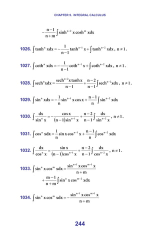 CHAPTER 9. INTEGRAL CALCULUS
244
∫
−
+
−
− ñÇñ
ÅçëÜ
ñ
ëáåÜ
ã
å
N
å ã
O
å
=
=
1026. ∫
∫
−
−
+
−
−
= ñÇñ
í~åÜ
ñ
í~åÜ
N
å
N
ñÇñ
í~åÜ O
å
N
å
å
I= N
å ≠ K=
=
1027. ∫
∫
−
−
+
−
−
= ñÇñ
ÅçíÜ
ñ
ÅçíÜ
N
å
N
ñÇñ
ÅçíÜ O
å
N
å
å
I= N
å ≠ K=
=
1028. ∫
∫
−
−
−
−
+
−
= ñÇñ
ëÉÅÜ
N
å
O
å
N
å
ñ
í~åÜ
ñ
ëÉÅÜ
ñÇñ
ëÉÅÜ O
å
O
å
å
I= N
å ≠ K=
=
1029. ∫
∫
−
− −
+
−
= ñÇñ
ëáå
å
N
å
ñ
Åçë
ñ
ëáå
å
N
ñÇñ
ëáå O
å
N
å
å
=
=
1030.
( ) ∫
∫ −
−
−
−
+
−
−
=
ñ
ëáå
Çñ
N
å
O
å
ñ
ëáå
N
å
ñ
Åçë
ñ
ëáå
Çñ
O
å
N
å
å
I= N
å ≠ K=
=
1031. ∫
∫
−
− −
+
= ñÇñ
Åçë
å
N
å
ñ
Åçë
ñ
ëáå
å
N
ñÇñ
Åçë O
å
N
å
å
=
=
1032.
( ) ∫
∫ −
−
−
−
+
−
=
ñ
Åçë
Çñ
N
å
O
å
ñ
Åçë
N
å
ñ
ëáå
ñ
Åçë
Çñ
O
å
N
å
å
I= N
å ≠ K=
=
1033.
ã
å
ñ
Åçë
ñ
ëáå
ñÇñ
Åçë
ñ
ëáå
N
ã
N
å
ã
å
+
=
−
+
∫ =
∫
−
+
−
+ ñÇñ
Åçë
ñ
ëáå
ã
å
N
ã O
ã
å
=
=
1034.
ã
å
ñ
Åçë
ñ
ëáå
ñÇñ
Åçë
ñ
ëáå
N
ã
N
å
ã
å
+
−
=
+
−
∫ =
 
