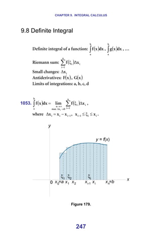 CHAPTER 9. INTEGRAL CALCULUS
247
9.8 Definite Integral
=
aÉÑáåáíÉ=áåíÉÖê~ä=çÑ=~=ÑìåÅíáçåW= ( )
∫
Ä
~
Çñ
ñ
Ñ I= ( )
∫
Ä
~
Çñ
ñ
Ö I=£=
oáÉã~åå=ëìãW= ( )
∑
=
∆
ξ
å
N
á
á
á ñ
Ñ ==
pã~ää=ÅÜ~åÖÉëW= á
ñ
∆ ==
^åíáÇÉêáî~íáîÉëW= ( )
ñ
c I= ( )
ñ
d ==
iáãáíë=çÑ=áåíÉÖê~íáçåëW=~I=ÄI=ÅI=Ç=
=
=
1053. ( ) ( )
∑
∫ =
→
∆
∞
→
∆
ξ
=
å
N
á
á
á
M
ñ
ã~ñ
å
Ä
~
ñ
Ñ
äáã
Çñ
ñ
Ñ
á
I==
ïÜÉêÉ== N
á
á
á ñ
ñ
ñ −
−
=
∆ I== á
á
N
á ñ
ñ ≤
ξ
≤
− K==
=
=
=
Figure 179.
=
 