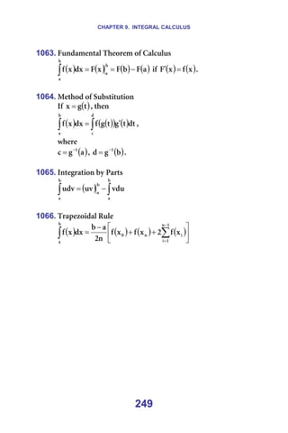 CHAPTER 9. INTEGRAL CALCULUS
249
1063. cìåÇ~ãÉåí~ä=qÜÉçêÉã=çÑ=`~äÅìäìë=
( ) ( ) ( ) ( )
~
c
Ä
c
ñ
c
Çñ
ñ
Ñ
Ä
~
Ä
~
−
=
=
∫ =áÑ= ( ) ( )
ñ
Ñ
ñ
c =
′ K=
=
1064. jÉíÜçÇ=çÑ=pìÄëíáíìíáçå==
fÑ= ( )
í
Ö
ñ = I=íÜÉå==
( ) ( )
( ) ( )
∫
∫ ′
=
Ç
Å
Ä
~
Çí
í
Ö
í
Ö
Ñ
Çñ
ñ
Ñ I==
ïÜÉêÉ=
( )
~
Ö
Å N
−
= I= ( )
Ä
Ö
Ç N
−
= K=
=
1065. fåíÉÖê~íáçå=Äó=m~êíë=
( ) ∫
∫ −
=
Ä
~
Ä
~
Ä
~
îÇì
ìî
ìÇî =
=
1066. qê~éÉòçáÇ~ä=oìäÉ=
( ) ( ) ( ) ( )





+
+
−
= ∑
∫
−
=
N
å
N
á
á
å
M
Ä
~
ñ
Ñ
O
ñ
Ñ
ñ
Ñ
å
O
~
Ä
Çñ
ñ
Ñ =
=
 