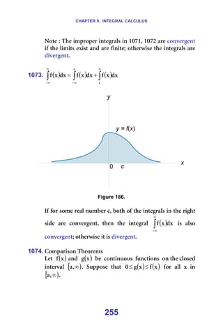CHAPTER 9. INTEGRAL CALCULUS
255
kçíÉ=W=qÜÉ=áãéêçéÉê=áåíÉÖê~äë=áå=NMTNI=NMTO=~êÉ=ÅçåîÉêÖÉåí=
áÑ=íÜÉ=äáãáíë=Éñáëí=~åÇ=~êÉ=ÑáåáíÉX=çíÜÉêïáëÉ=íÜÉ=áåíÉÖê~äë=~êÉ=
ÇáîÉêÖÉåíK=
=
1073. ( ) ( ) ( )
∫
∫
∫
∞
∞
−
∞
∞
−
+
=
Å
Å
Çñ
ñ
Ñ
Çñ
ñ
Ñ
Çñ
ñ
Ñ =
=
=
=
Figure 186.
=
fÑ=Ñçê=ëçãÉ=êÉ~ä=åìãÄÉê=ÅI=ÄçíÜ=çÑ=íÜÉ=áåíÉÖê~äë=áå=íÜÉ=êáÖÜí=
ëáÇÉ= ~êÉ= ÅçåîÉêÖÉåíI= íÜÉå= íÜÉ= áåíÉÖê~ä= ( )
∫
∞
∞
−
Çñ
ñ
Ñ = áë= ~äëç=====
ÅçåîÉêÖÉåíX=çíÜÉêïáëÉ=áí=áë=ÇáîÉêÖÉåíK=
=
1074. `çãé~êáëçå=qÜÉçêÉãë=
iÉí== ( )
ñ
Ñ =~åÇ== ( )
ñ
Ö ==ÄÉ==Åçåíáåìçìë==ÑìåÅíáçåë==çå=íÜÉ=ÅäçëÉÇ=
áåíÉêî~ä= [ )
∞
I
~ K= pìééçëÉ= íÜ~í= ( ) ( )
ñ
Ñ
ñ
Ö
M ≤
≤ = Ñçê= ~ää= ñ= áå=
[ )
∞
I
~ K=
 