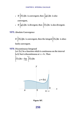 CHAPTER 9. INTEGRAL CALCULUS
256
• fÑ= ( )
∫
∞
~
Çñ
ñ
Ñ =áë=ÅçåîÉêÖÉåíI=íÜÉå= ( )
∫
∞
~
Çñ
ñ
Ö =áë=~äëç=
=====ÅçåîÉêÖÉåíI=
• fÑ= ( )
∫
∞
~
Çñ
ñ
Ö =áë=ÇáîÉêÖÉåíI=íÜÉå= ( )
∫
∞
~
Çñ
ñ
Ñ =áë=~äëç=ÇáîÉêÖÉåíK=
=
1075. ^ÄëçäìíÉ=`çåîÉêÖÉåÅÉ=
=
fÑ= ( )
∫
∞
~
Çñ
ñ
Ñ =áë=ÅçåîÉêÖÉåíI=íÜÉå=íÜÉ=áåíÉÖê~ä ( )
∫
∞
~
Çñ
ñ
Ñ =áë=~Äëç-
äìíÉäó=ÅçåîÉêÖÉåíK===
=
1076. aáëÅçåíáåìçìë=fåíÉÖê~åÇ=
iÉí= ( )
ñ
Ñ =ÄÉ=~=ÑìåÅíáçå=ïÜáÅÜ=áë=Åçåíáåìçìë=çå=íÜÉ=áåíÉêî~ä==
[ )
Ä
I
~ =Äìí=áë=ÇáëÅçåíáåìçìë=~í= Ä
ñ = K=qÜÉå==
( ) ( )
∫
∫
ε
−
+
→
ε
=
Ä
~
M
Ä
~
Çñ
ñ
Ñ
äáã
Çñ
ñ
Ñ =
=
=
=
Figure 187.
 