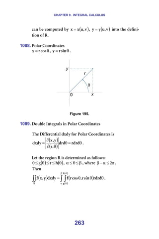 CHAPTER 9. INTEGRAL CALCULUS
263
Å~å=ÄÉ=ÅçãéìíÉÇ=Äó= ( )
î
I
ì
ñ
ñ = I= ( )
î
I
ì
ó
ó = =áåíç=íÜÉ=ÇÉÑáåá-
íáçå=çÑ=oK==
=
1088. mçä~ê=`ççêÇáå~íÉë=
θ
= Åçë
ê
ñ I= θ
= ëáå
ê
ó K==
=
=
=
Figure 195.
=
1089. açìÄäÉ=fåíÉÖê~äë=áå=mçä~ê=`ççêÇáå~íÉë=
=
qÜÉ=aáÑÑÉêÉåíá~ä=ÇñÇó=Ñçê=mçä~ê=`ççêÇáå~íÉë=áë==
( )
( )
θ
=
θ
θ
∂
∂
= êÇêÇ
ÇêÇ
I
ê
ó
I
ñ
ÇñÇó K==
=
iÉí=íÜÉ=êÉÖáçå=o=áë=ÇÉíÉêãáåÉÇ=~ë=ÑçääçïëW=
( ) ( )
θ
≤
≤
θ
≤ Ü
ê
Ö
M I= β
≤
θ
≤
α I=ïÜÉêÉ= π
≤
α
−
β O K==
qÜÉå==
( ) ( )
( )
( )
∫ ∫
∫∫
β
α
θ
θ
θ
θ
θ
=
Ü
Ö
o
êÇêÇ
ëáå
ê
I
Åçë
ê
Ñ
ÇñÇó
ó
I
ñ
Ñ K=
=
 