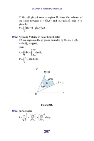 CHAPTER 9. INTEGRAL CALCULUS
267
fÑ== ( ) ( )
ó
I
ñ
Ö
ó
I
ñ
Ñ ≥ ==çîÉê==~==êÉÖáçå==oI==íÜÉå==íÜÉ==îçäìãÉ==çÑ=
íÜÉ= ëçäáÇ= ÄÉíïÉÉå= ( )
ó
I
ñ
Ñ
òN = = ~åÇ= ( )
ó
I
ñ
Ö
òO = = çîÉê= o= áë=
ÖáîÉå=Äó=
( ) ( )
[ ]
∫∫ −
=
o
Ç^
ó
I
ñ
Ö
ó
I
ñ
Ñ
s K==
=
1092. ^êÉ~=~åÇ=sçäìãÉ=áå=mçä~ê=`ççêÇáå~íÉë=
fÑ=p=áë=~=êÉÖáçå=áå=íÜÉ=ñó-éä~åÉ=ÄçìåÇÉÇ=Äó= α
=
θ I= β
=
θ I=
( )
θ
= Ü
ê I= ( )
θ
= Ö
ê I==
íÜÉå==
( )
( )
∫ ∫
∫∫
β
α
θ
θ
θ
=
=
Ö
Ü
p
êÇêÇ
Ç^
^ I==
( )
∫∫ θ
θ
=
p
êÇêÇ
I
ê
Ñ
s K==
=
=
=
Figure 201.
=
1093. pìêÑ~ÅÉ=^êÉ~=
ÇñÇó
ó
ò
ñ
ò
N
p
o
O
O
∫∫ 







∂
∂
+






∂
∂
+
= =
=
 