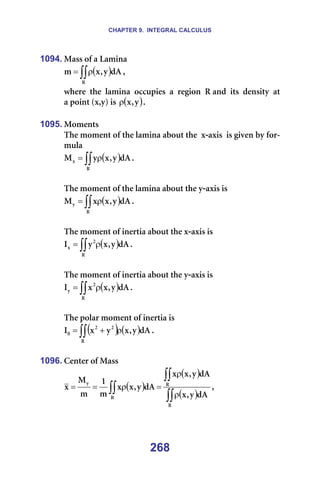 CHAPTER 9. INTEGRAL CALCULUS
268
1094. j~ëë=çÑ=~=i~ãáå~=
( )
∫∫ρ
=
o
Ç^
ó
I
ñ
ã I==
ïÜÉêÉ==íÜÉ==ä~ãáå~==çÅÅìéáÉë==~==êÉÖáçå==o=~åÇ==áíë==ÇÉåëáíó==~í=
~=éçáåí=EñIóF=áë= ( )
ó
I
ñ
ρ K===
=
1095. jçãÉåíë=
qÜÉ=ãçãÉåí=çÑ=íÜÉ=ä~ãáå~=~Äçìí=íÜÉ==ñ-~ñáë==áë=ÖáîÉå=Äó=Ñçê-
ãìä~=
( )
∫∫ ρ
=
o
ñ Ç^
ó
I
ñ
ó
j K==
=
qÜÉ=ãçãÉåí=çÑ=íÜÉ=ä~ãáå~=~Äçìí=íÜÉ=ó-~ñáë=áë=
( )
∫∫ ρ
=
o
ó Ç^
ó
I
ñ
ñ
j K=
=
qÜÉ=ãçãÉåí=çÑ=áåÉêíá~=~Äçìí=íÜÉ=ñ-~ñáë=áë=
( )
∫∫ ρ
=
o
O
ñ Ç^
ó
I
ñ
ó
f K==
=
qÜÉ=ãçãÉåí=çÑ=áåÉêíá~=~Äçìí=íÜÉ=ó-~ñáë=áë=
( )
∫∫ ρ
=
o
O
ó Ç^
ó
I
ñ
ñ
f K==
=
qÜÉ=éçä~ê=ãçãÉåí=çÑ=áåÉêíá~=áë=
( ) ( )
∫∫ ρ
+
=
o
O
O
M Ç^
ó
I
ñ
ó
ñ
f K==
=
1096. `ÉåíÉê=çÑ=j~ëë=
( )
( )
( )
∫∫
∫∫
∫∫ ρ
ρ
=
ρ
=
=
o
o
o
ó
Ç^
ó
I
ñ
Ç^
ó
I
ñ
ñ
Ç^
ó
I
ñ
ñ
ã
N
ã
j
ñ I==
 